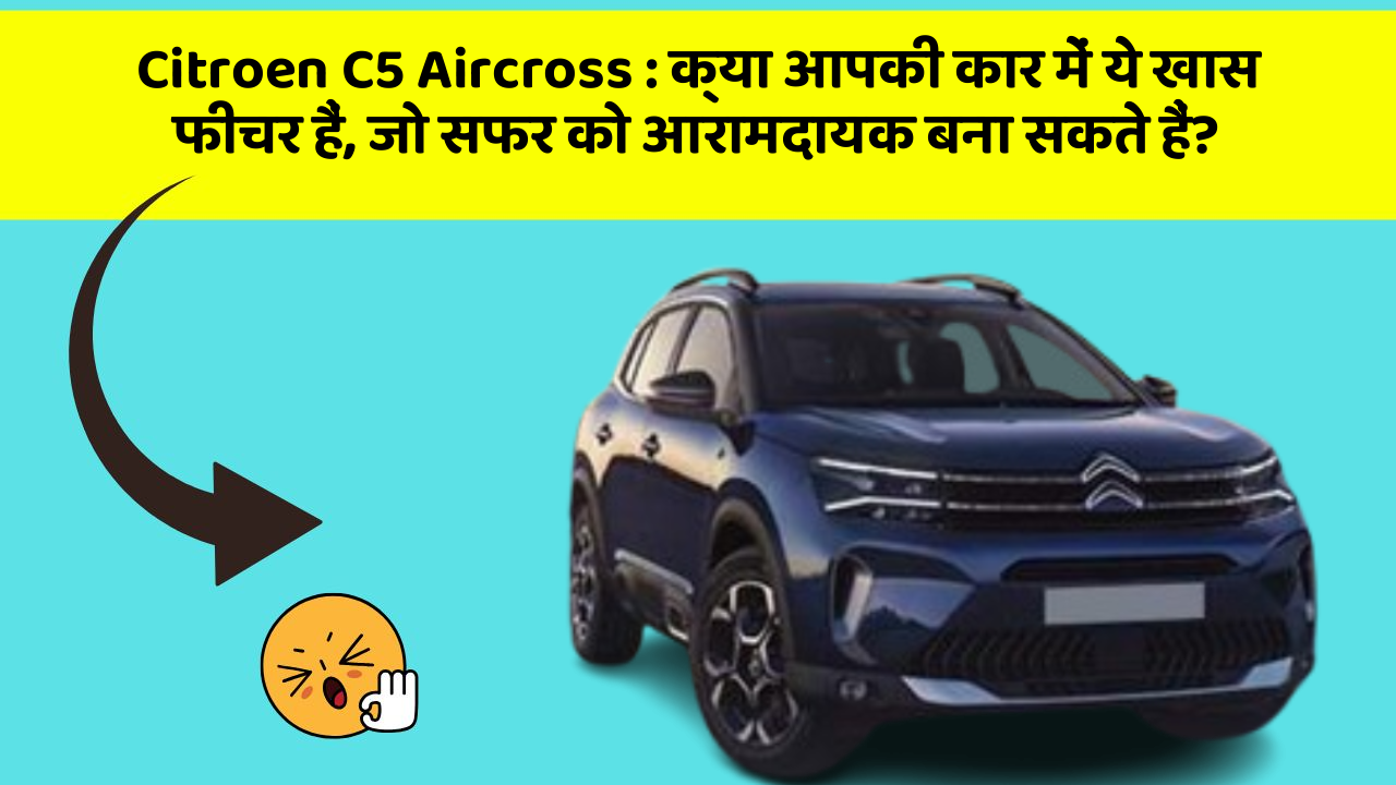 Citroen C5 Aircross: क्या आपकी कार में ये खास फीचर हैं, जो सफर को आरामदायक बना सकते हैं?