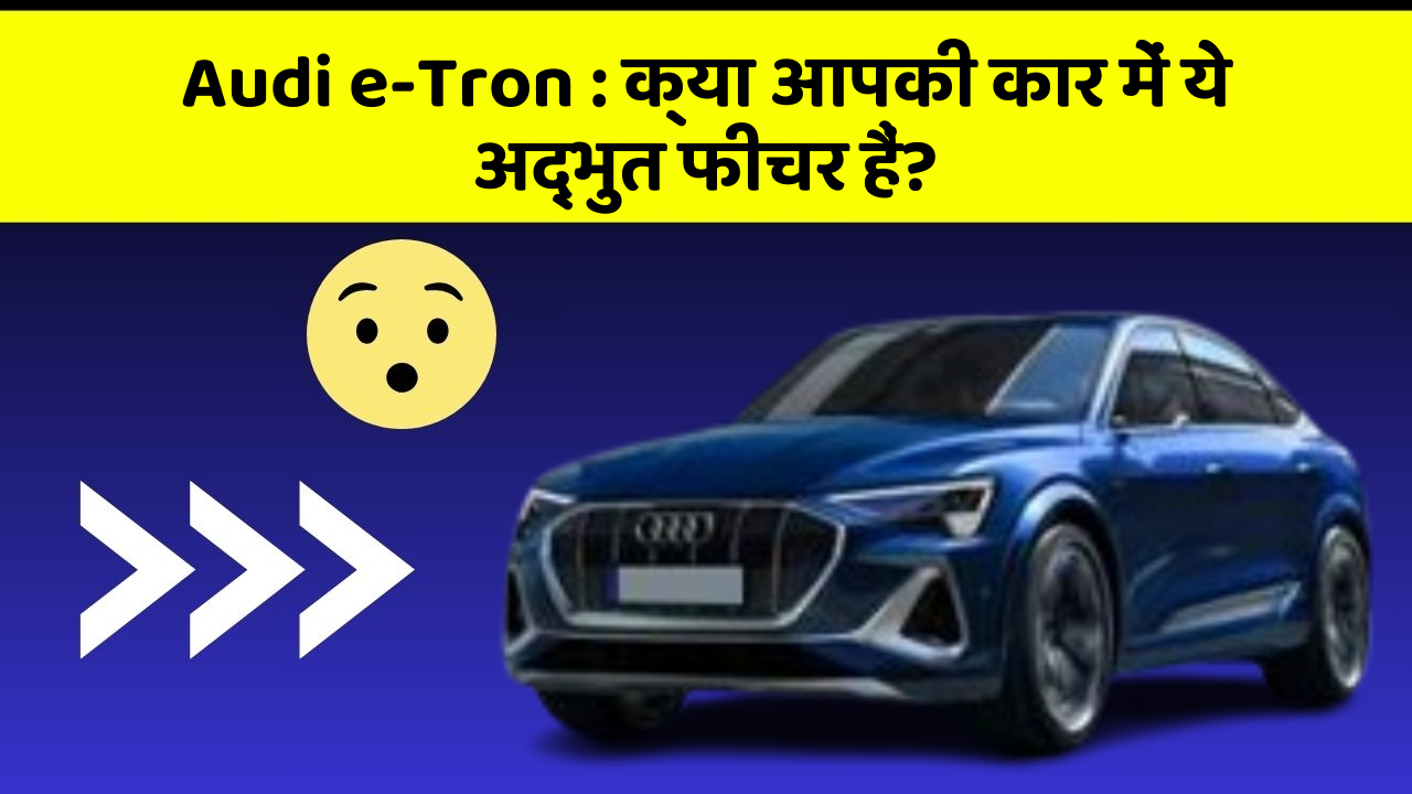 Audi e-Tron: क्या आपकी कार में ये अद्भुत फीचर हैं?