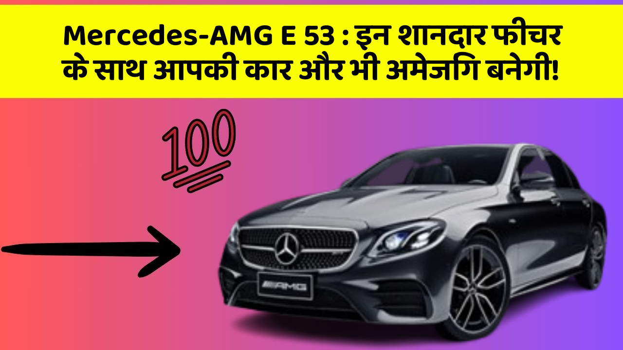 Mercedes-AMG E 53 : इन शानदार फीचर के साथ आपकी कार और भी अमेजिंग बनेगी!