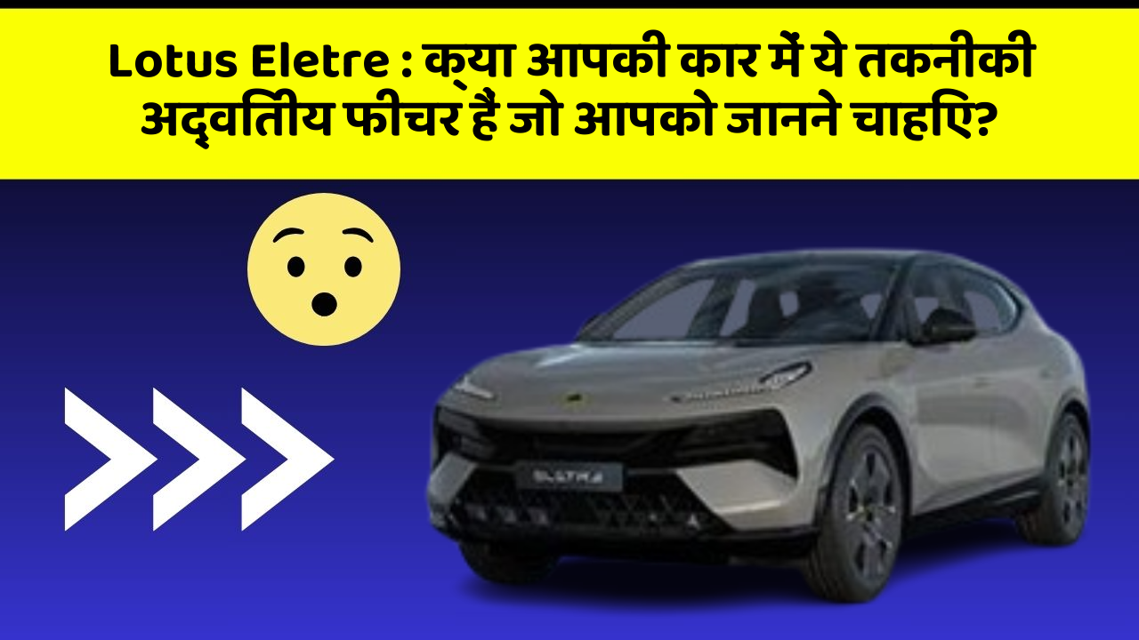 Lotus Eletre: क्या आपकी कार में ये तकनीकी अद्वितीय फीचर हैं जो आपको जानने चाहिए?