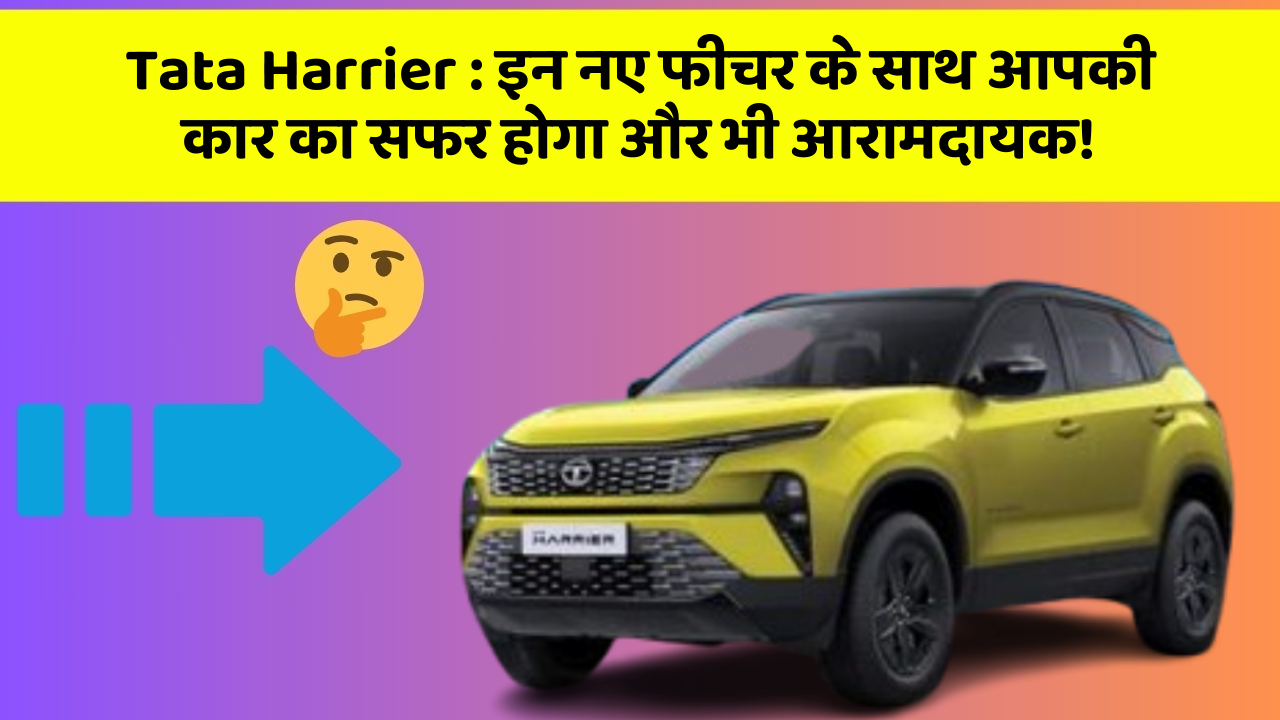 Tata Harrier : इन नए फीचर के साथ आपकी कार का सफर होगा और भी आरामदायक!